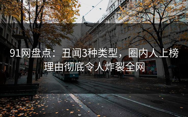 91网盘点：丑闻3种类型，圈内人上榜理由彻底令人炸裂全网