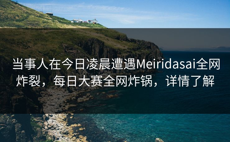 当事人在今日凌晨遭遇Meiridasai全网炸裂，每日大赛全网炸锅，详情了解