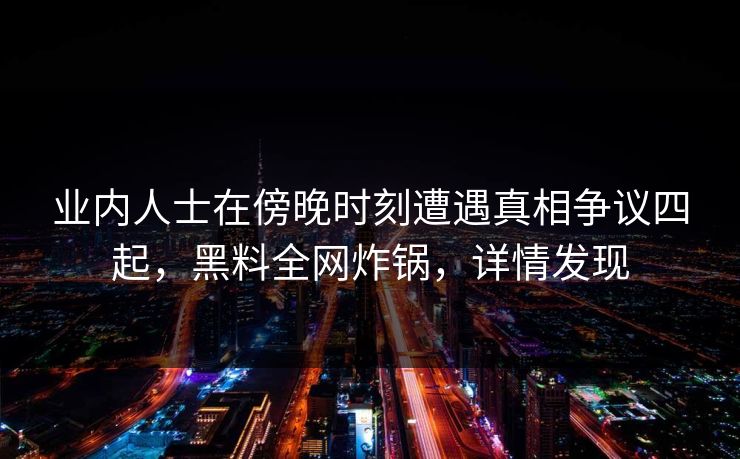 业内人士在傍晚时刻遭遇真相争议四起，黑料全网炸锅，详情发现