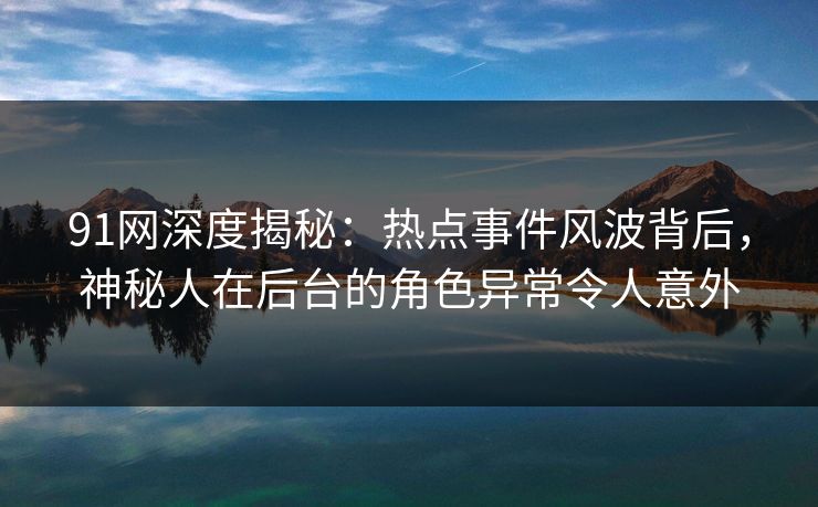 91网深度揭秘：热点事件风波背后，神秘人在后台的角色异常令人意外