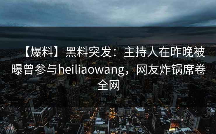 【爆料】黑料突发：主持人在昨晚被曝曾参与heiliaowang，网友炸锅席卷全网