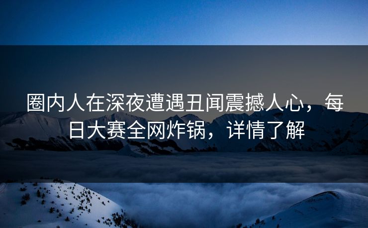 圈内人在深夜遭遇丑闻震撼人心，每日大赛全网炸锅，详情了解