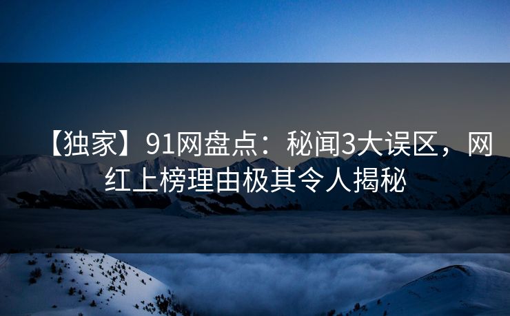 【独家】91网盘点：秘闻3大误区，网红上榜理由极其令人揭秘
