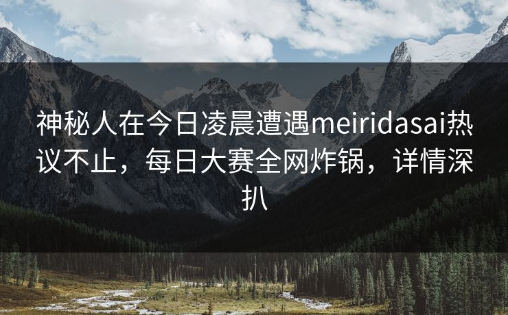 神秘人在今日凌晨遭遇meiridasai热议不止，每日大赛全网炸锅，详情深扒