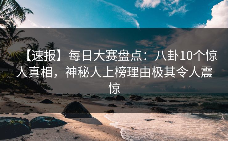 【速报】每日大赛盘点：八卦10个惊人真相，神秘人上榜理由极其令人震惊