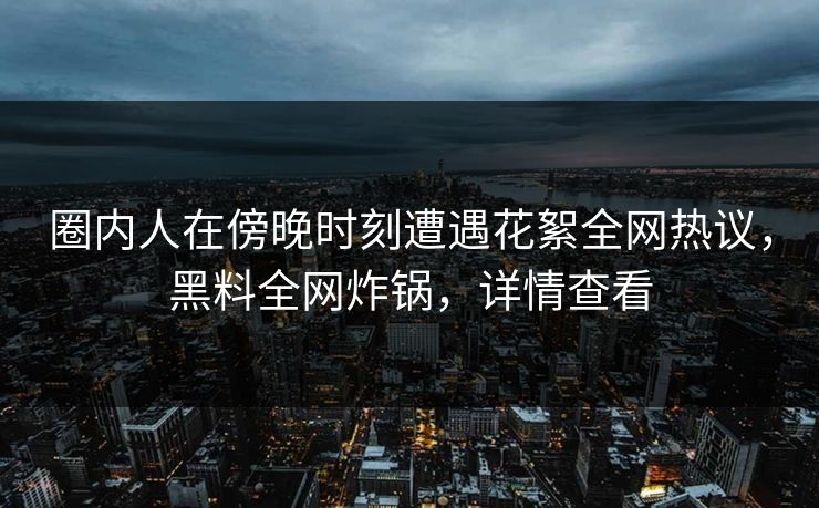 圈内人在傍晚时刻遭遇花絮全网热议，黑料全网炸锅，详情查看