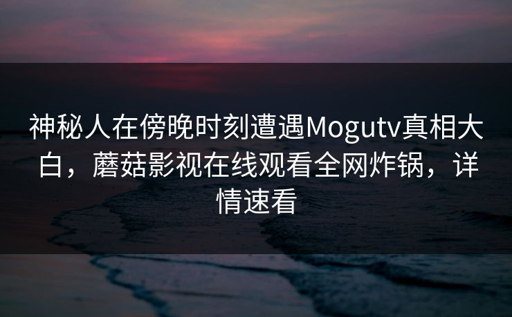 神秘人在傍晚时刻遭遇Mogutv真相大白，蘑菇影视在线观看全网炸锅，详情速看