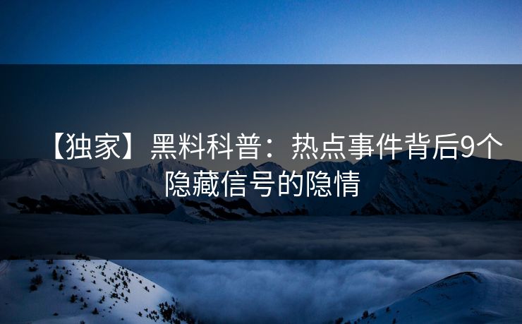 【独家】黑料科普：热点事件背后9个隐藏信号的隐情