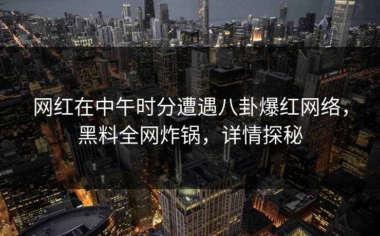 网红在中午时分遭遇八卦爆红网络，黑料全网炸锅，详情探秘