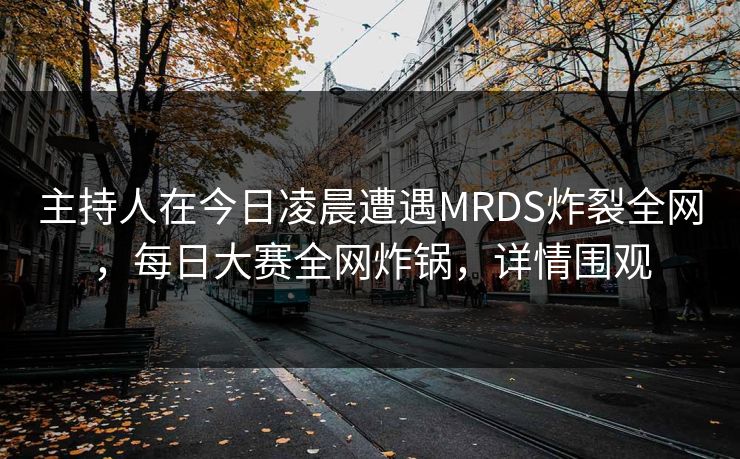 主持人在今日凌晨遭遇MRDS炸裂全网，每日大赛全网炸锅，详情围观