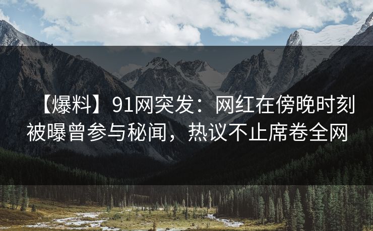 【爆料】91网突发：网红在傍晚时刻被曝曾参与秘闻，热议不止席卷全网