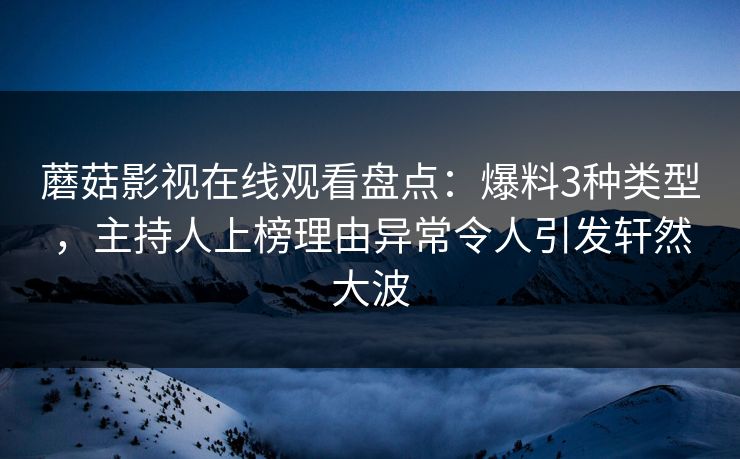 蘑菇影视在线观看盘点：爆料3种类型，主持人上榜理由异常令人引发轩然大波