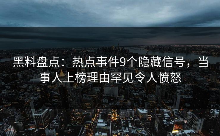 黑料盘点：热点事件9个隐藏信号，当事人上榜理由罕见令人愤怒