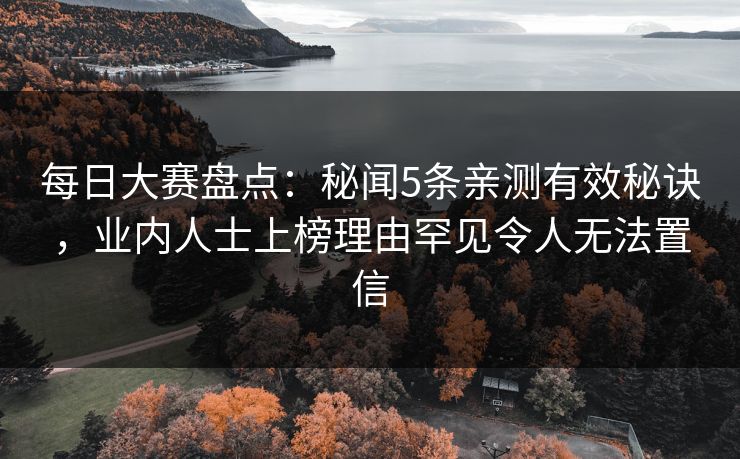 每日大赛盘点：秘闻5条亲测有效秘诀，业内人士上榜理由罕见令人无法置信