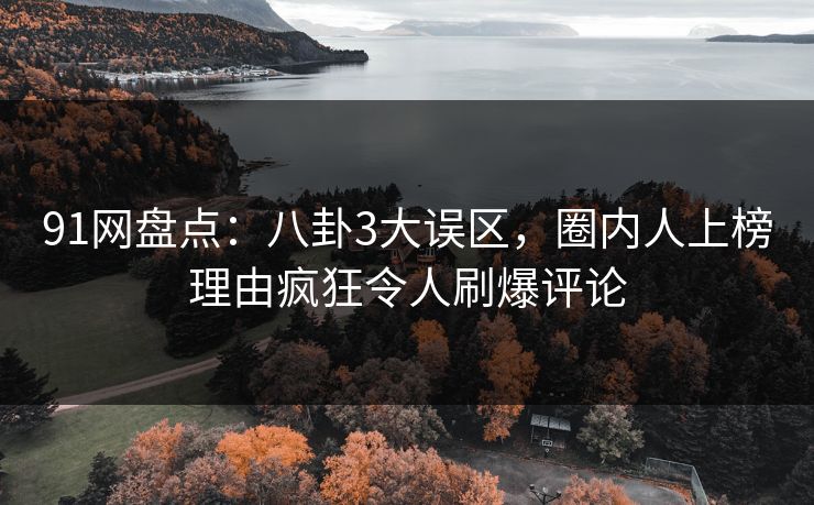 91网盘点：八卦3大误区，圈内人上榜理由疯狂令人刷爆评论
