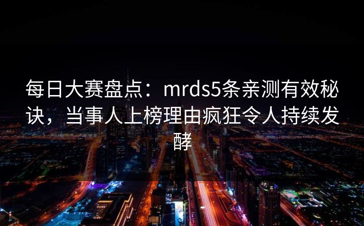 每日大赛盘点：mrds5条亲测有效秘诀，当事人上榜理由疯狂令人持续发酵