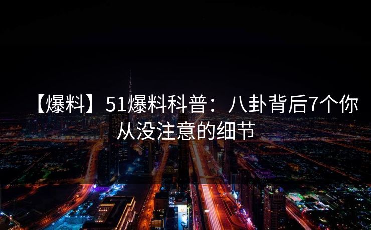 【爆料】51爆料科普：八卦背后7个你从没注意的细节
