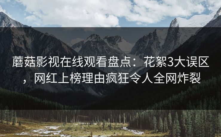 蘑菇影视在线观看盘点：花絮3大误区，网红上榜理由疯狂令人全网炸裂