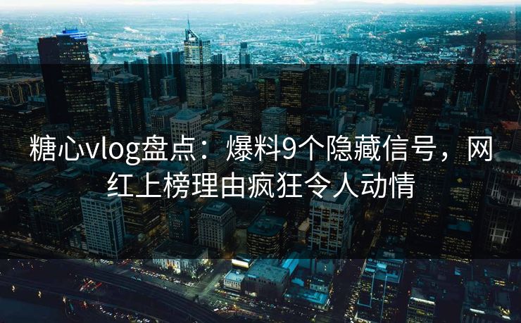 糖心vlog盘点：爆料9个隐藏信号，网红上榜理由疯狂令人动情