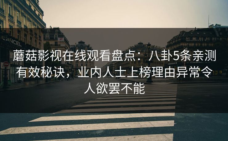 蘑菇影视在线观看盘点：八卦5条亲测有效秘诀，业内人士上榜理由异常令人欲罢不能