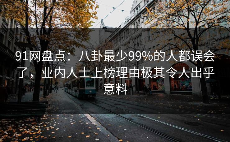 91网盘点：八卦最少99%的人都误会了，业内人士上榜理由极其令人出乎意料