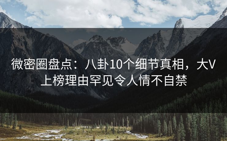 微密圈盘点：八卦10个细节真相，大V上榜理由罕见令人情不自禁