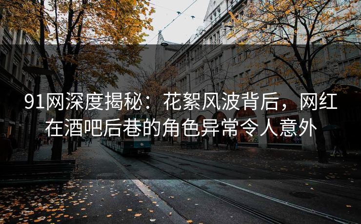 91网深度揭秘：花絮风波背后，网红在酒吧后巷的角色异常令人意外