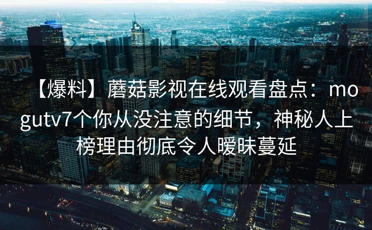 【爆料】蘑菇影视在线观看盘点：mogutv7个你从没注意的细节，神秘人上榜理由彻底令人暧昧蔓延