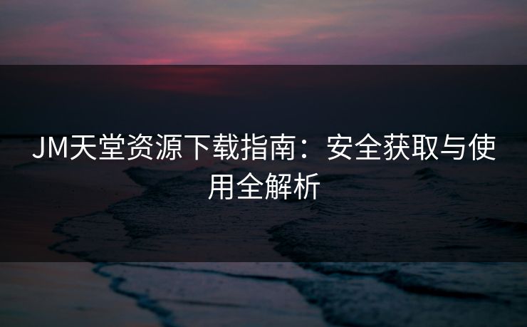 JM天堂资源下载指南：安全获取与使用全解析