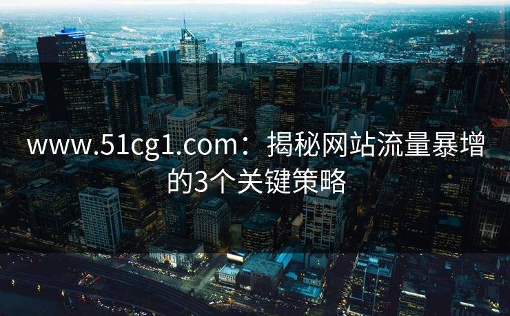 www.51cg1.com：揭秘网站流量暴增的3个关键策略
