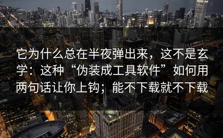 它为什么总在半夜弹出来，这不是玄学：这种“伪装成工具软件”如何用两句话让你上钩；能不下载就不下载