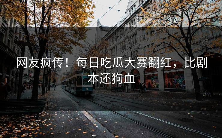 网友疯传！每日吃瓜大赛翻红，比剧本还狗血
