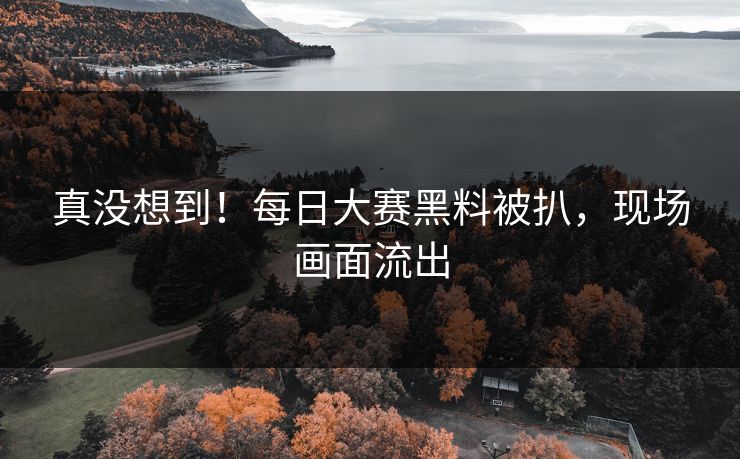 真没想到！每日大赛黑料被扒，现场画面流出