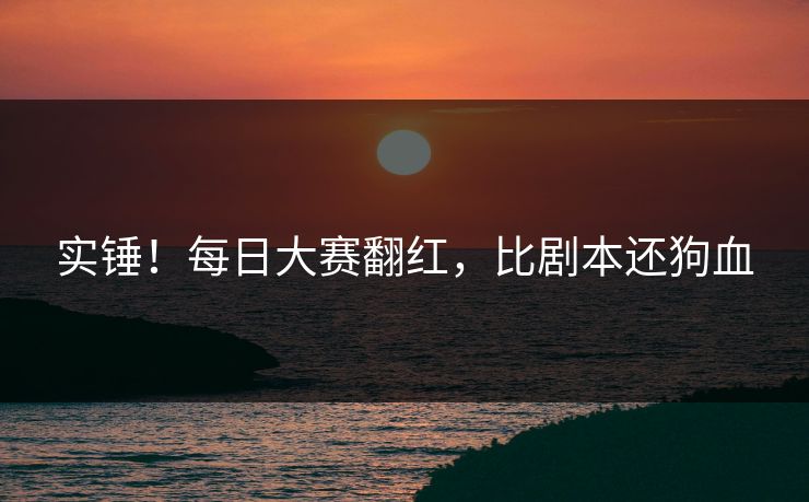 实锤！每日大赛翻红，比剧本还狗血