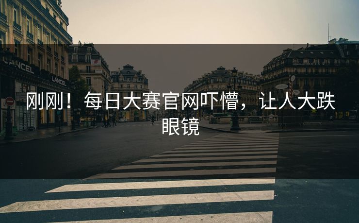 刚刚！每日大赛官网吓懵，让人大跌眼镜