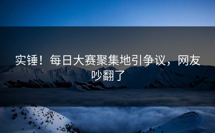 实锤！每日大赛聚集地引争议，网友吵翻了