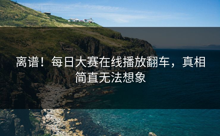 离谱！每日大赛在线播放翻车，真相简直无法想象