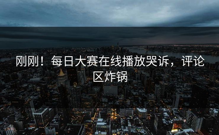 刚刚！每日大赛在线播放哭诉，评论区炸锅