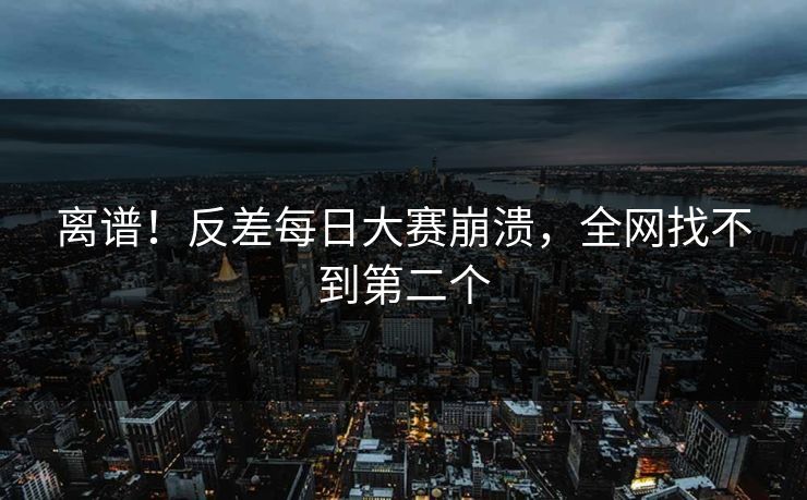 离谱！反差每日大赛崩溃，全网找不到第二个