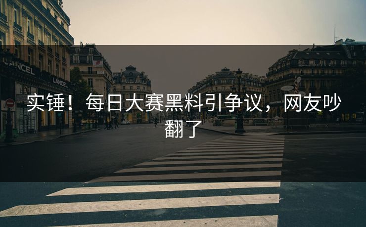 实锤！每日大赛黑料引争议，网友吵翻了