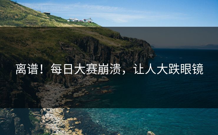 离谱！每日大赛崩溃，让人大跌眼镜