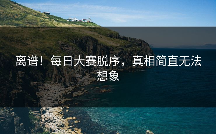 离谱！每日大赛脱序，真相简直无法想象