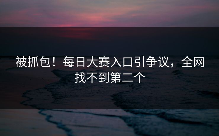 被抓包！每日大赛入口引争议，全网找不到第二个