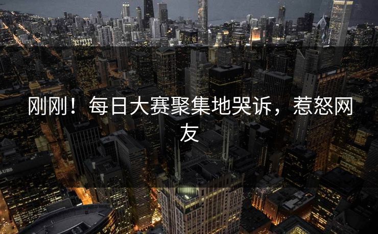 刚刚！每日大赛聚集地哭诉，惹怒网友