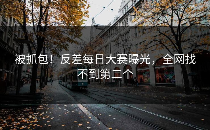 被抓包！反差每日大赛曝光，全网找不到第二个