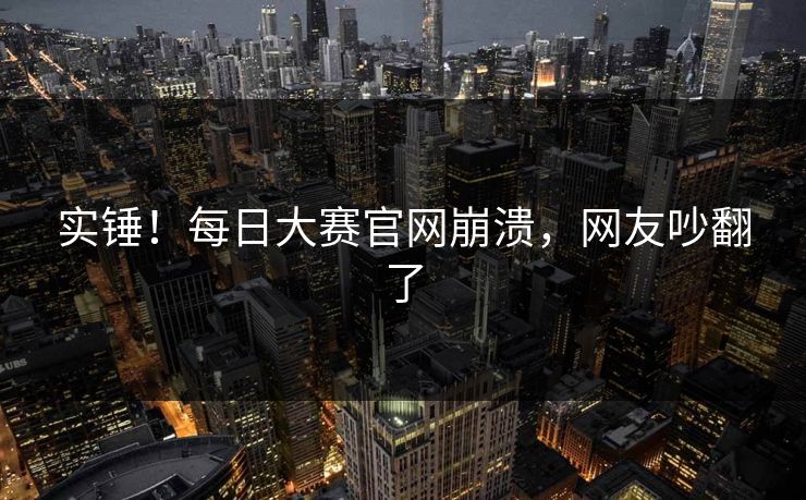 实锤！每日大赛官网崩溃，网友吵翻了