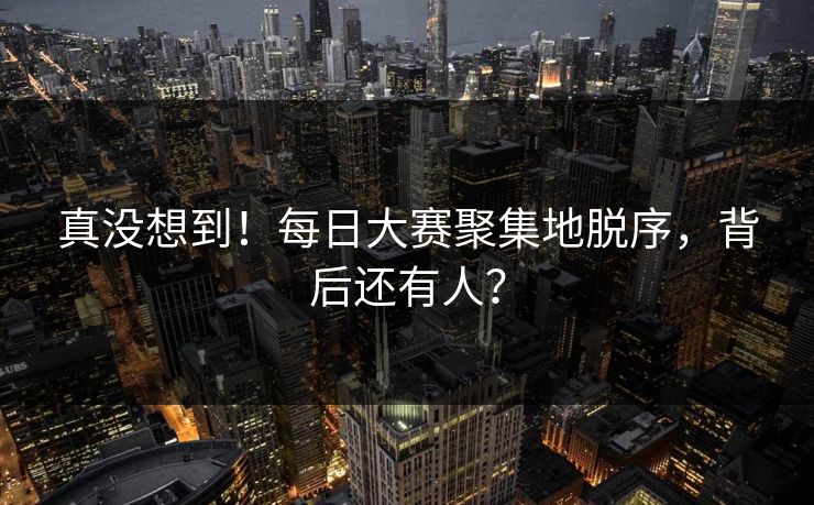 真没想到！每日大赛聚集地脱序，背后还有人？