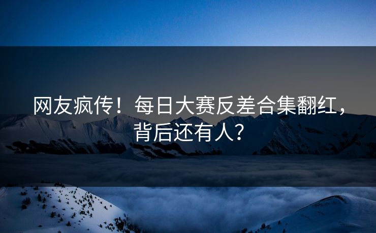 网友疯传！每日大赛反差合集翻红，背后还有人？
