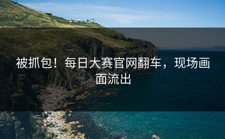 被抓包！每日大赛官网翻车，现场画面流出