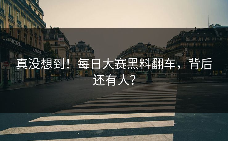 真没想到！每日大赛黑料翻车，背后还有人？